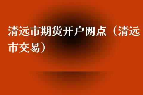 清远市期货开户网点（清远市交易）