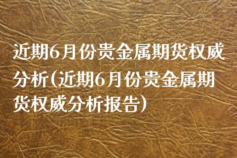 近期6月份贵金属期货权威分析(近期6月份贵金属期货权威分析报告)