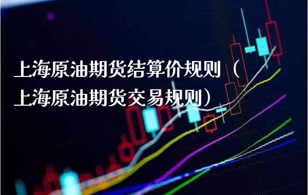 上海原油期货结算价规则（上海原油期货交易规则）