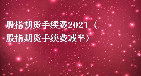 股指期货手续费2021（股指期货手续费减半）