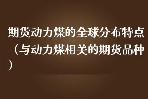 期货动力煤的全球分布特点（与动力煤相关的期货品种）