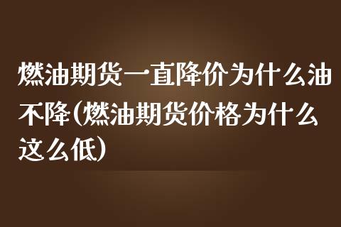 燃油期货一直降价为什么油不降(燃油期货价格为什么这么低)