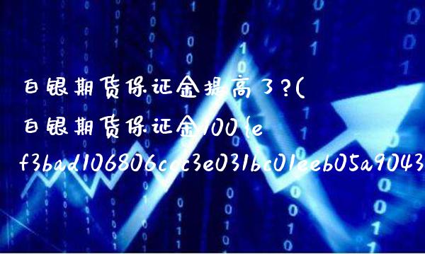 白银期货保证金提高了?(白银期货保证金100%)