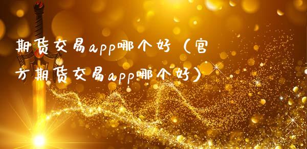 期货交易app哪个好（官方期货交易app哪个好）