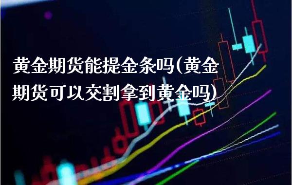 黄金期货能提金条吗(黄金期货可以交割拿到黄金吗)