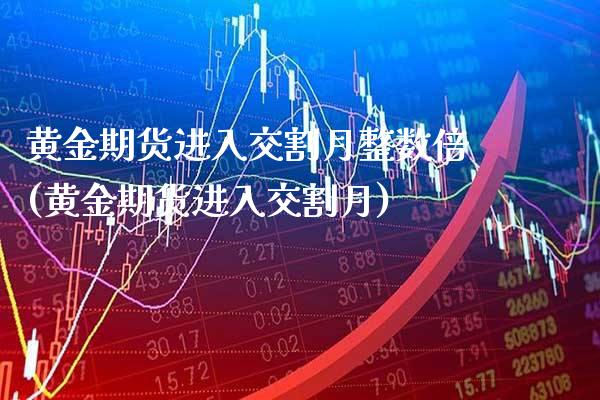 黄金期货进入交割月整数倍(黄金期货进入交割月)