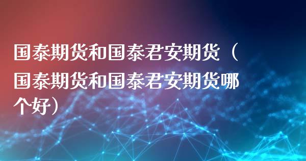 国泰期货和国泰君安期货（国泰期货和国泰君安期货哪个好）_https://www.boyangwujin.com_期货直播间_第1张