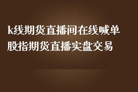 k线期货直播间在线喊单 股指期货直播实盘交易