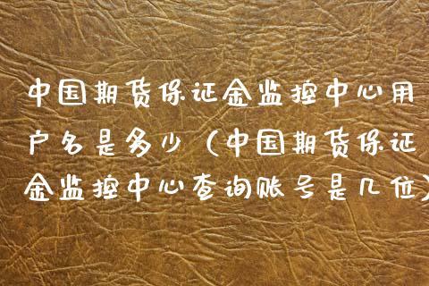 中国期货保证金监控中心用户名是多少（中国期货保证金监控中心查询账号是几位）