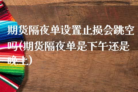 期货隔夜单设置止损会跳空吗(期货隔夜单是下午还是晚上)_https://www.boyangwujin.com_期货直播间_第1张