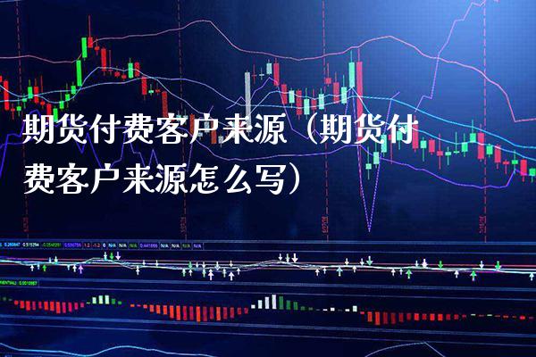 期货付费客户来源（期货付费客户来源怎么写）