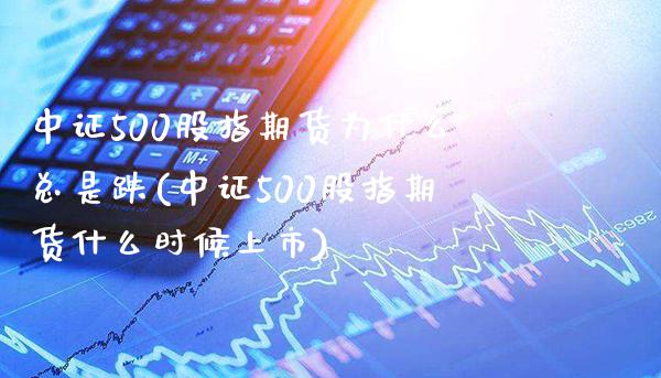 中证500股指期货为什么总是跌(中证500股指期货什么时候上市)