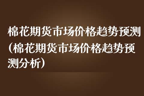 棉花期货市场价格趋势预测(棉花期货市场价格趋势预测分析)_https://www.boyangwujin.com_道指期货_第1张