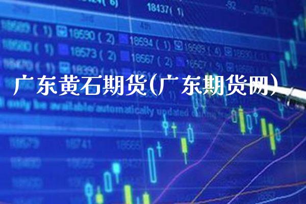 广东黄石期货(广东期货网)_https://www.boyangwujin.com_期货直播间_第1张