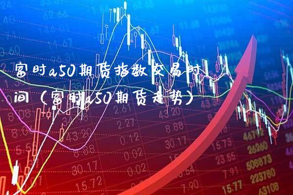 富时a50期货指数交易时间（富时a50期货走势）