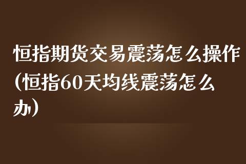 恒指期货交易震荡怎么操作(恒指60天均线震荡怎么办)_https://www.boyangwujin.com_期货直播间_第1张