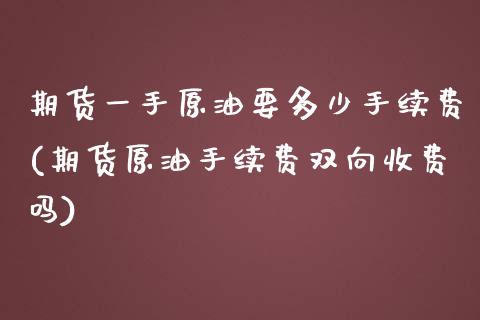 期货一手原油要多少手续费(期货原油手续费双向收费吗)