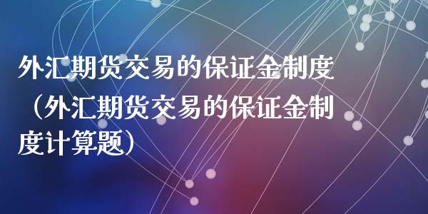 外汇期货交易的保证金制度（外汇期货交易的保证金制度计算题）