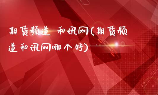 期货频道 和讯网(期货频道和讯网哪个好)_https://www.boyangwujin.com_道指期货_第1张