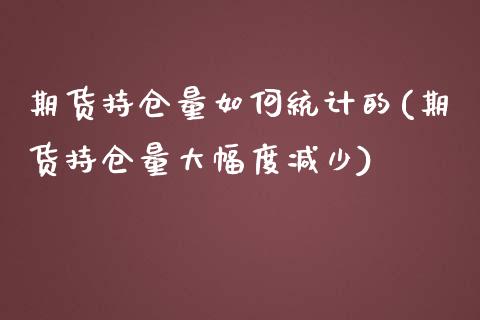 期货持仓量如何统计的(期货持仓量大幅度减少)