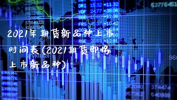 2021年期货新品种上市时间表(2021期货即将上市新品种)