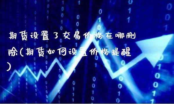 期货设置了交易价格在哪删除(期货如何设置价格提醒)_https://www.boyangwujin.com_期货直播间_第1张