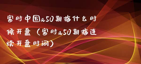 富时中国a50期指什么时候开盘（富时a50期指连续开盘时间）_https://www.boyangwujin.com_黄金期货_第1张