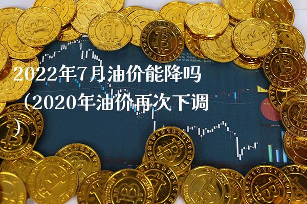 2022年7月油价能降吗（2020年油价再次下调）_https://www.boyangwujin.com_原油期货_第1张