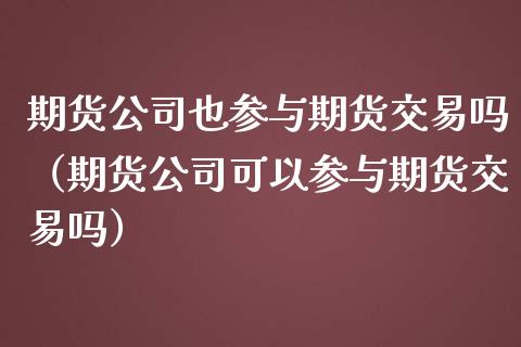 期货公司也参与期货交易吗（期货公司可以参与期货交易吗）_https://www.boyangwujin.com_期货直播间_第1张