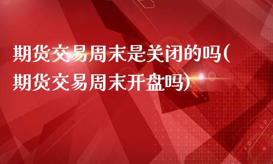 期货交易周末是关闭的吗(期货交易周末开盘吗)