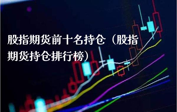 股指期货前十名持仓（股指期货持仓排行榜）_https://www.boyangwujin.com_期货直播间_第1张