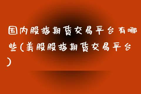 国内股指期货交易平台有哪些(美股股指期货交易平台)_https://www.boyangwujin.com_期货直播间_第1张