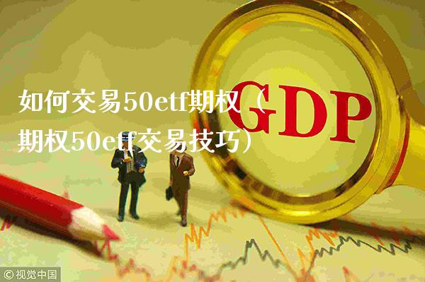 如何交易50etf期权（期权50etf交易技巧）