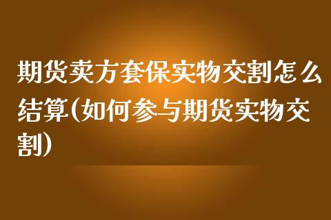 期货卖方套保实物交割怎么结算(如何参与期货实物交割)