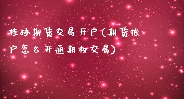 桂林期货交易开户(期货帐户怎么开通期权交易)