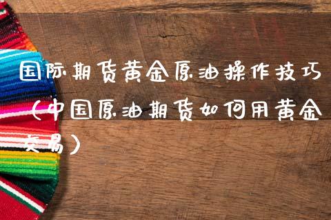 国际期货黄金原油操作技巧（中国原油期货如何用黄金交易）_https://www.boyangwujin.com_道指期货_第1张