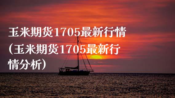 玉米期货1705最新行情(玉米期货1705最新行情分析)_https://www.boyangwujin.com_原油直播间_第1张