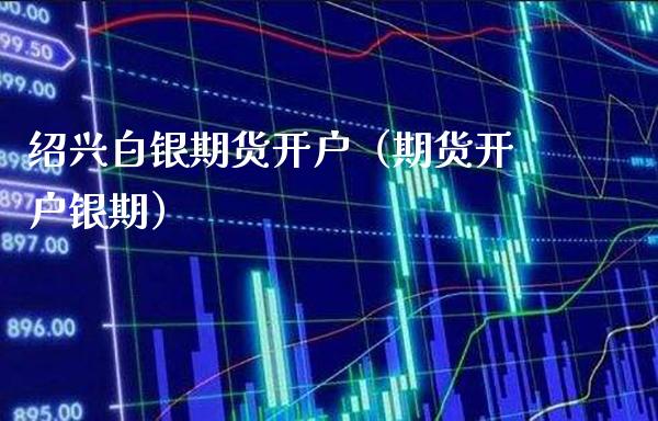 绍兴白银期货开户（期货开户银期）