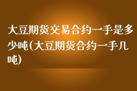 大豆期货交易合约一手是多少吨(大豆期货合约一手几吨)_https://www.boyangwujin.com_期货直播间_第1张