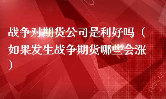 战争对期货公司是利好吗（如果发生战争期货哪些会涨）_https://www.boyangwujin.com_期货直播间_第1张