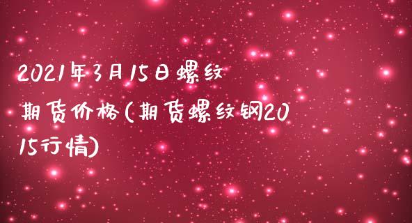 2021年3月15日螺纹期货价格(期货螺纹钢2015行情)