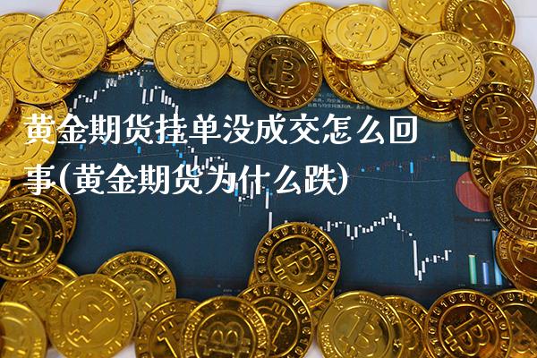 黄金期货挂单没成交怎么回事(黄金期货为什么跌)