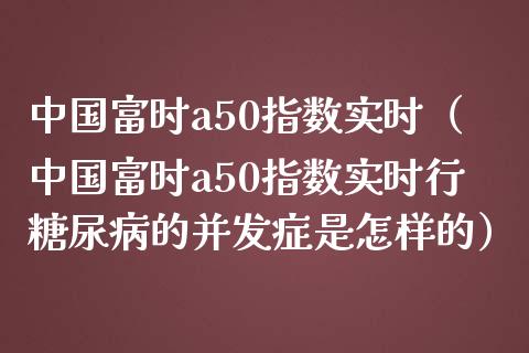 中国富时a50指数实时（中国富时a50指数实时行糖尿病的并发症是怎样的）