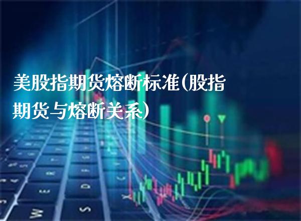 美股指期货熔断标准(股指期货与熔断关系)_https://www.boyangwujin.com_期货直播间_第1张