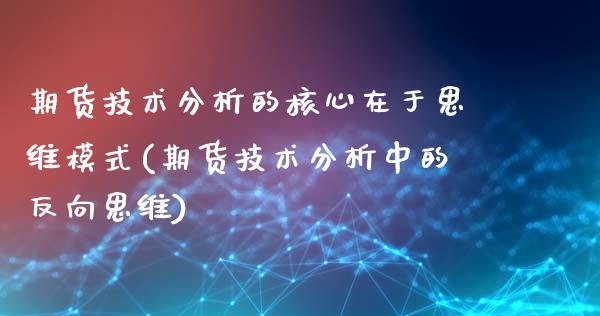 期货技术分析的核心在于思维模式(期货技术分析中的反向思维)