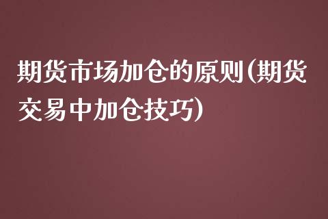 期货市场加仓的原则(期货交易中加仓技巧)