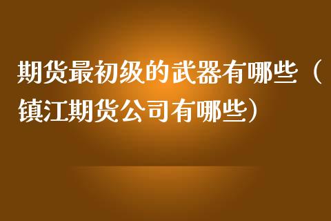 期货最初级的武器有哪些（镇江期货公司有哪些）_https://www.boyangwujin.com_期货直播间_第1张