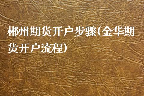 郴州期货开户步骤(金华期货开户流程)_https://www.boyangwujin.com_期货直播间_第1张