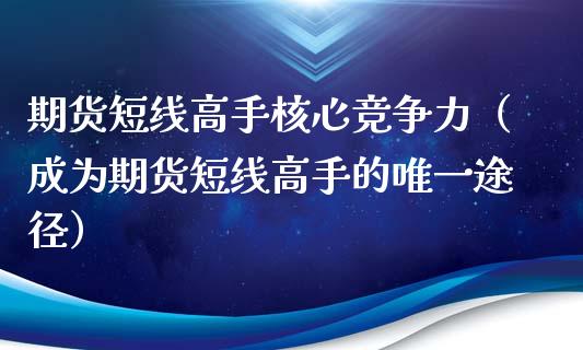 期货短线高手核心竞争力（成为期货短线高手的唯一途径）