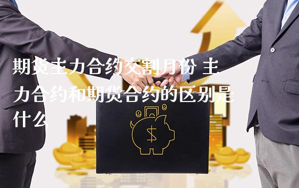 期货主力合约交割月份 主力合约和期货合约的区别是什么